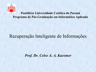 Recuperação Inteligente de Informações Prof. Dr. Celso A. A. Kaestner Pontifícia Universidade Católica do Paraná Programa de Pós-Graduação em Informática Aplicada 