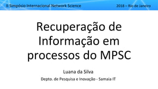 II"Simpósio"Internacional"Network"Science 2018"– Rio"de"Janeiro
Recuperação"de"
Informação"em"
processos"do"MPSC
Luana"da"Silva
Depto."de"Pesquisa"e"Inovação"H Samaia"IT"
 