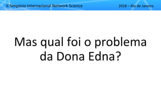 II"Simpósio"Internacional"Network"Science 2018"– Rio"de"Janeiro
Mas"qual"foi"o"problema"
da"Dona"Edna?
 