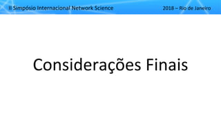 II"Simpósio"Internacional"Network"Science 2018"– Rio"de"Janeiro
Considerações"Finais
 