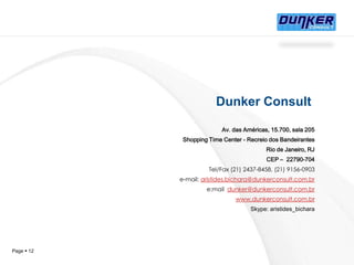 Dunker ConsultAv. das Américas, 15.700, sala 205  Shopping Time Center - Recreio dos BandeirantesRio de Janeiro, RJCEP –  22790-704Tel/Fax (21) 2437-8458, (21) 9156-0903e-mail: aristides.bichara@dunkerconsult.com.bre:mail  dunker@dunkerconsult.com.brwww.dunkerconsult.com.brSkype: aristides_bichara