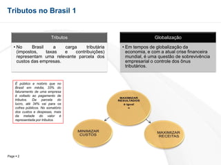 Tributos no Brasil 1  É público e notório que no Brasil em média, 33% do faturamento de uma empresa é voltado ao pagamento de tributos. Da parcela do lucro, até 34% vai para os cofres públicos. No somatório dos custos e despesas, mais da metade do valor é representada por tributos.