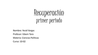 Recuperación
primer periodo
Nombre: Yesid Vargas
Profesor: Edwin Toro
Materia: Ciencias Políticas
Curso: 10-02
 