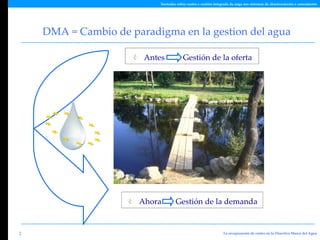 DMA = Cambio de paradigma en la gestion del agua <ul><li>Antes  Gestión de la oferta </li></ul><ul><li>Ahora  Gestión de l...