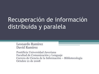 Recuperación de información distribuida y paralela Leonardo Ramírez David Ramírez Pontificia Universidad Javeriana Faculta...