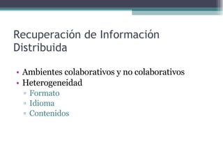 Recuperación de Información Distribuida <ul><li>Ambientes colaborativos y no colaborativos </li></ul><ul><li>Heterogeneida...