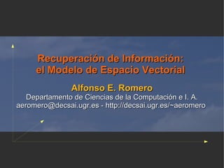 Recuperación de Información:
     el Modelo de Espacio Vectorial
               Alfonso E. Romero
   Departamento de Ciencias de la Computación e I. A.
aeromero@decsai.ugr.es - http://decsai.ugr.es/~aeromero