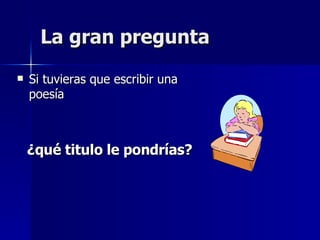 La gran pregunta Si tuvieras que escribir una poesía ¿qué titulo le pondrías?