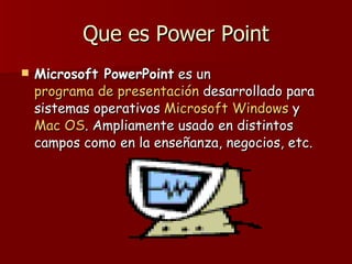 Que es Power Point Microsoft PowerPoint  es un  programa de presentación  desarrollado para sistemas operativos  Microsoft Windows  y  Mac OS . Ampliamente usado en distintos campos como en la enseñanza, negocios, etc.  