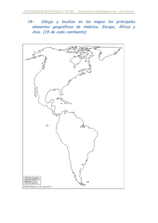 ACTIVIDADES DE REPASO PARA 1º DE ESO fueradeclase-vdp.blogspot.com Jairo Martín
18- Dibuja y localiza en los mapas los principales
elementos geográficos de América, Europa, África y
Asia. (15 de cada continente)
 