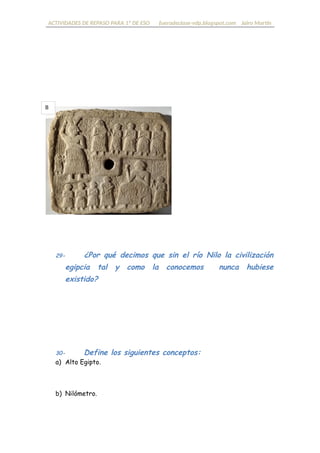 ACTIVIDADES DE REPASO PARA 1º DE ESO fueradeclase-vdp.blogspot.com Jairo Martín
29- ¿Por qué decimos que sin el río Nilo la civilización
egipcia tal y como la conocemos nunca hubiese existido?
30- Define los siguientes conceptos:
a) Alto Egipto.
b) Nilómetro.
B
 