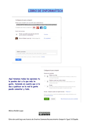 LIBRO DE INFORMÁTICA
Aquí tenemos todas las opciones tu
le puedes dar a la que más te
guste, teniendo en cuenta que si le
das a publicar en la red la gente
puede comentar y todo.
Mónica Roldán Luque
Esta obra está bajo una licencia de Creative Commons Roconocimiento-Compartir Igual 3.0 España
 
