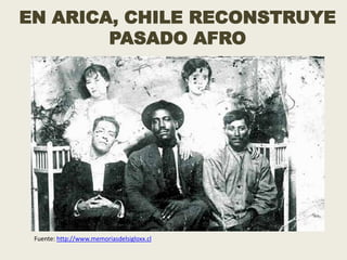 EN ARICA, CHILE RECONSTRUYE
        PASADO AFRO




 Fuente: http://www.memoriasdelsigloxx.cl
 