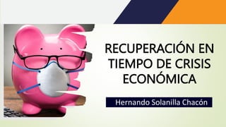 Hernando Solanilla Chacón
RECUPERACIÓN EN
TIEMPO DE CRISIS
ECONÓMICA
 