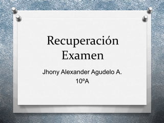 Recuperación
   Examen
Jhony Alexander Agudelo A.
           10ºA
 