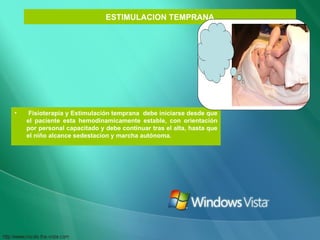 ESTIMULACION TEMPRANA Fisioterapia y Estimulación temprana  debe iniciarse desde que el paciente esta hemodinamicamente estable, con orientación por personal capacitado y debe continuar tras el alta, hasta que el niño alcance sedestacion y marcha autónoma. 