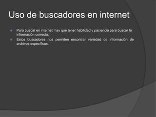 Uso de buscadores en internetPara buscar en internet  hay que tener habilidad y paciencia para buscar la información correcta.Estos buscadores nos permiten encontrar variedad de información de archivos específicos.