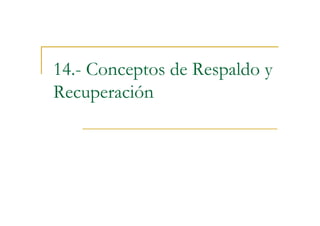 14.- Conceptos de Respaldo y
Recuperación
 