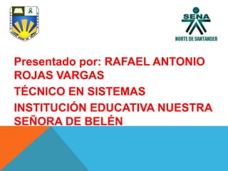 Presentado por: RAFAEL ANTONIO
ROJAS VARGAS
TÉCNICO EN SISTEMAS
INSTITUCIÓN EDUCATIVA NUESTRA
SEÑORA DE BELÉN

 