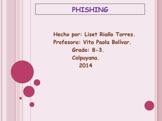 PHISHING
Hecho por: Liset Riaño Torres.
Profesora: Vita Paola Bolívar.
Grado: 8-3.
Colpuyana.
2014
 