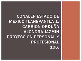 CONALEP ESTADO DE
MEXICO TLANEPANTLA 1.
CARRION ORDUÑA
ALONDRA JAZMIN
PROYECCION PERSONAL Y
PROFESIONAL
106.
 