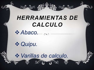 HERRAMIENTAS DE 
CALCULO 
 Abaco. 
 Quipu. 
Varillas de calculo. 
 