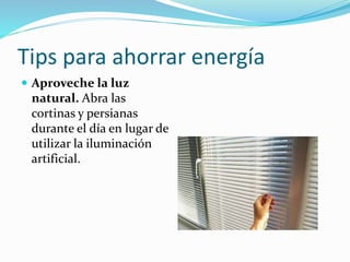 Tips para ahorrar energía
 Aproveche la luz
natural. Abra las
cortinas y persianas
durante el día en lugar de
utilizar la iluminación
artificial.
 