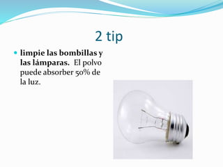2 tip
 limpie las bombillas y
las lámparas. El polvo
puede absorber 50% de
la luz.
 