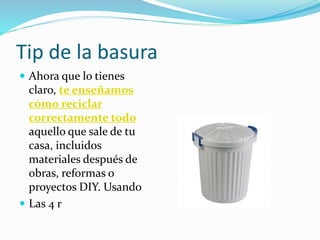 Tip de la basura
 Ahora que lo tienes
claro, te enseñamos
cómo reciclar
correctamente todo
aquello que sale de tu
casa, incluidos
materiales después de
obras, reformas o
proyectos DIY. Usando
 Las 4 r
 