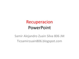 Recuperacion
PowerPoint
Samir Alejandro Zuain Silva 806 JM
Ticsamirzuain806.blogspot.com
 