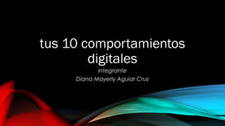 tus 10 comportamientos
digitales
integrante
Diana Mayerly Aguiar Cruz
 