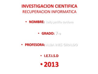 INVESTIGACION CIENTIFICA
RECUPERACION INFORMATICA
• NOMBRE: kelly patiño cardona
• GRADO: 7-e

• PROFESORA: ALBA INES GIRALDO
• I.E.T.I.S.D

• 2013

 