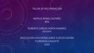 TALLER DE RECUPERACIÓN
NATALIA REINA CASTAÑO
8ºA
ROBERTO CARLOS HORTA RAMIREZ
DOCENTE
INSTITUCIÓN EDUCATÍVA JORGE ELIÉCER GAITÁN
FLORENCIA-CAQUETÁ
2015
 