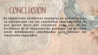 Es importante establecer estregias ya que radica en
su vinculación con los resultados empresariales, lo
que quiere decir que concentra cada una de las
fortalezas de la organización para que las acciones
estén debidamente coordinadas para obtener los
resultados esperados.
CONCLUSION
 
