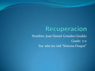 Nombre: José Daniel Grisales Giraldo
Grado 7-e
Ins edu tec ind “Simona Duque”

 