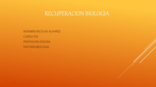 RECUPERACION BIOLOGIA
NOMBRE:NICOLAS ALVAREZ
CURSO:702
PROFESORA:EDILMA
MATERIA:BIOLOGIA
 