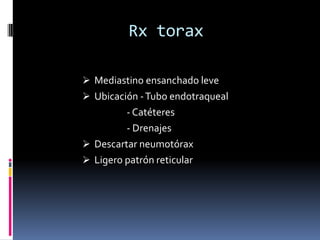 Rx torax

 Mediastino ensanchado leve
 Ubicación - Tubo endotraqueal
         - Catéteres
         - Drenajes
 Descartar neumotórax
 Ligero patrón reticular
 