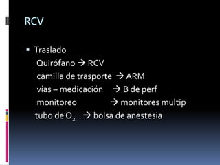 RCV

 Traslado
  Quirófano  RCV
   camilla de trasporte  ARM
   vías – medicación  B de perf
   monitoreo            monitores multip
  tubo de O2  bolsa de anestesia
 