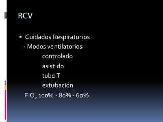 RCV

 Cuidados Respiratorios
 - Modos ventilatorios
        controlado
        asistido
        tubo T
        extubación
  FiO2 100% - 80% - 60%
 