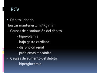 RCV
 Débito urinario
 buscar mantener 1 ml/ Kg min
- Causas de disminución del débito
      - hipovolemia
      - bajo gasto cardiaco
      - disfunción renal
      - problemas mecánico
- Causas de aumento del débito
      - hiperglucemia
 