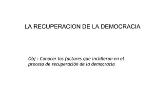 Obj : Conocer los factores que incidieron en el
proceso de recuperación de la democracia
LA RECUPERACION DE LA DEMOCRACIA
 