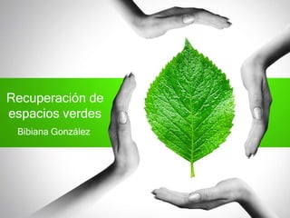 Recuperación de
espacios verdes
Bibiana González
 