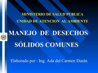 MINISTERIO DE SALUD PUBLICA
UNIDAD DE ATENCION AL AMBIENTE
MANEJO DE DESECHOS
SÓLIDOS COMUNES
Elaborado por : Ing. Ada del Carmen Durán
 