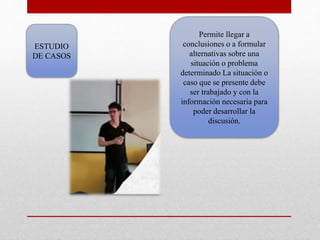ESTUDIO
DE CASOS
Permite llegar a
conclusiones o a formular
alternativas sobre una
situación o problema
determinado La situación o
caso que se presente debe
ser trabajado y con la
información necesaria para
poder desarrollar la
discusión.
 