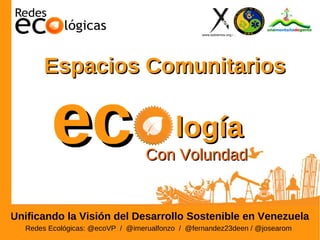 Espacios Comunitarios


        ec                                logía
                                  Con Volundad


Unificando la Visión del Desarrollo Sostenible en Venezuela
  Redes Ecológicas: @ecoVP / @imerualfonzo / @fernandez23deen / @josearom
 