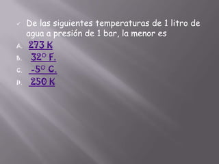

A.
B.
C.
D.

De las siguientes temperaturas de 1 litro de
agua a presión de 1 bar, la menor es
273 K
32° F.
-5° C.
250 K

 