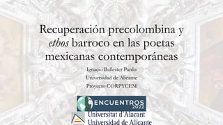 Recuperación precolombina y
ethos barroco en las poetas
mexicanas contemporáneas
Ignacio Ballester Pardo
Universidad de Alicante
Proyecto CORPYCEM
 