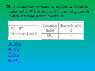 20. A condiciones normales, se requiere la obtenciónindustrial de 48 L de metano. El número de gramos de
NaOH requeridos para la reacción es:

A. 160 g
B. 32 g
C. 80 g
D. 64 g

 