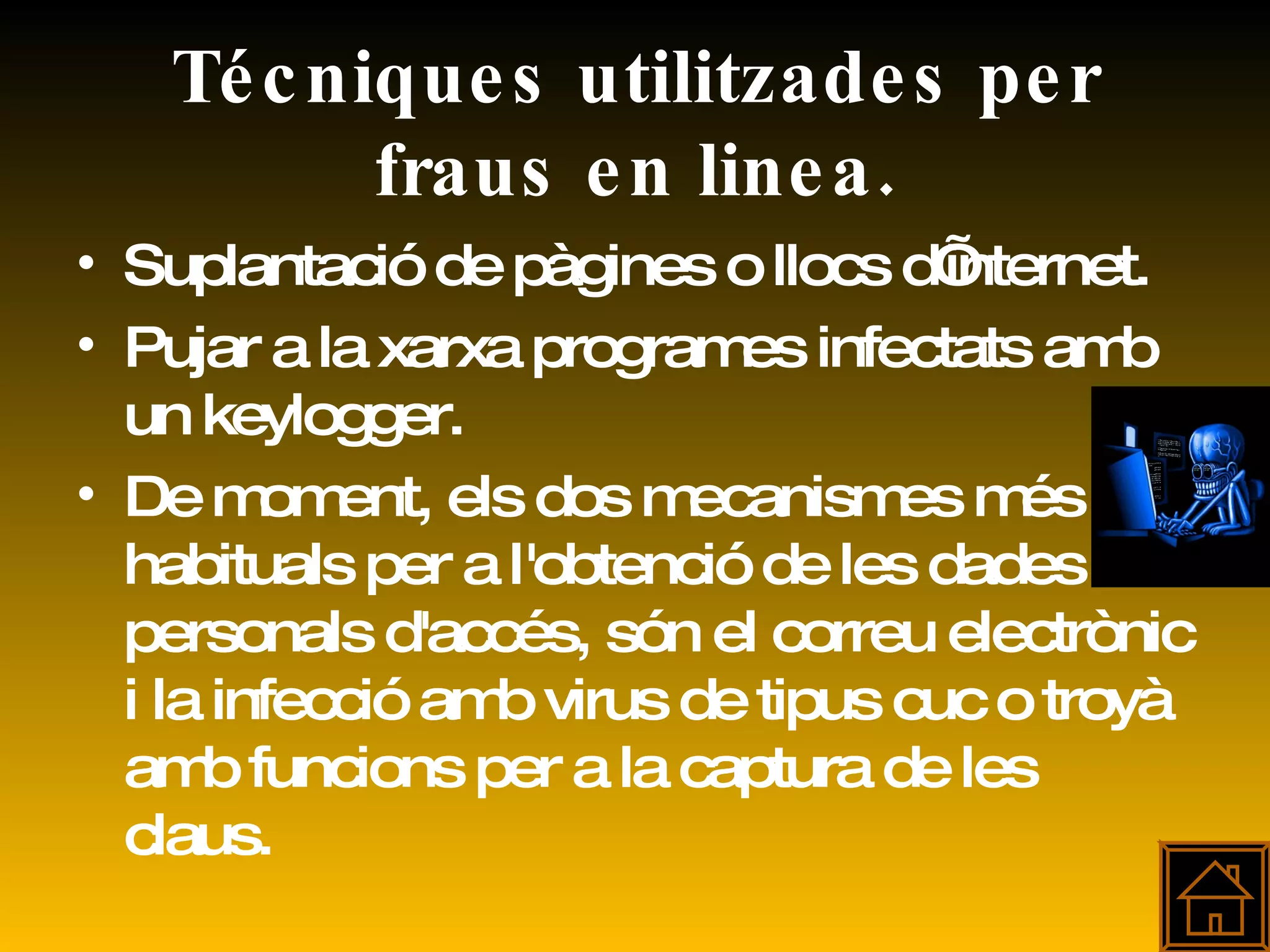 Técniques utilitzades per fraus en linea. Suplantació de pàgines o llocs d’internet. Pujar a la xarxa programes infectats amb un keylogger. De moment, els dos mecanismes més habituals per a l'obtenció de les dades personals d'accés, són el correu electrònic i la infecció amb virus de tipus cuc o troyà amb funcions per a la captura de les claus.  