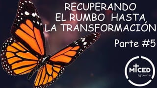 RECUPERANDO
EL RUMBO HASTA
LA TRANSFORMACIÓN
Parte #5
 
